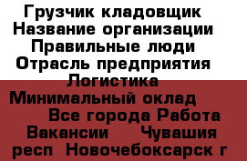 Грузчик-кладовщик › Название организации ­ Правильные люди › Отрасль предприятия ­ Логистика › Минимальный оклад ­ 30 000 - Все города Работа » Вакансии   . Чувашия респ.,Новочебоксарск г.